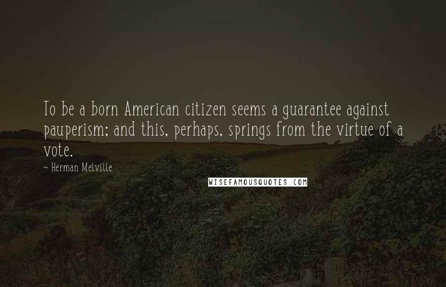 Herman Melville Quotes: To be a born American citizen seems a guarantee against pauperism; and this, perhaps, springs from the virtue of a vote.