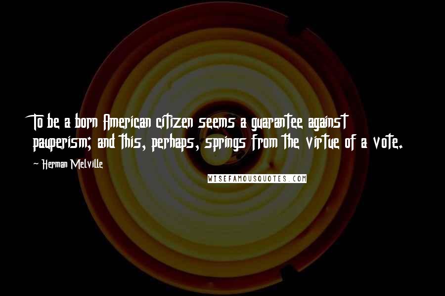 Herman Melville Quotes: To be a born American citizen seems a guarantee against pauperism; and this, perhaps, springs from the virtue of a vote.