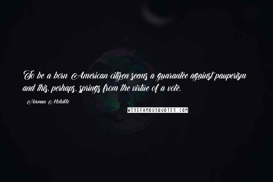 Herman Melville Quotes: To be a born American citizen seems a guarantee against pauperism; and this, perhaps, springs from the virtue of a vote.