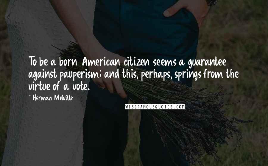 Herman Melville Quotes: To be a born American citizen seems a guarantee against pauperism; and this, perhaps, springs from the virtue of a vote.