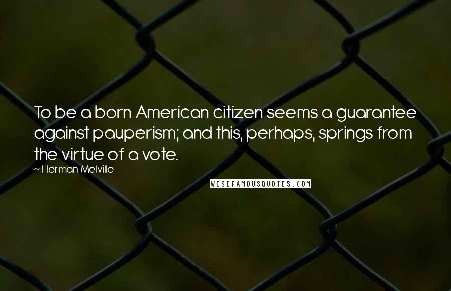 Herman Melville Quotes: To be a born American citizen seems a guarantee against pauperism; and this, perhaps, springs from the virtue of a vote.