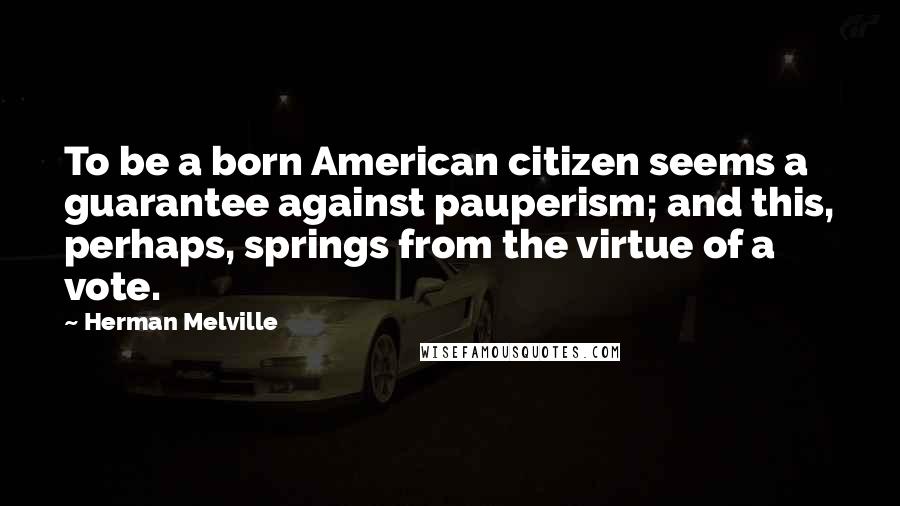 Herman Melville Quotes: To be a born American citizen seems a guarantee against pauperism; and this, perhaps, springs from the virtue of a vote.