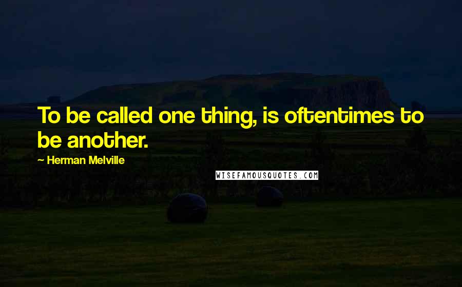 Herman Melville Quotes: To be called one thing, is oftentimes to be another.