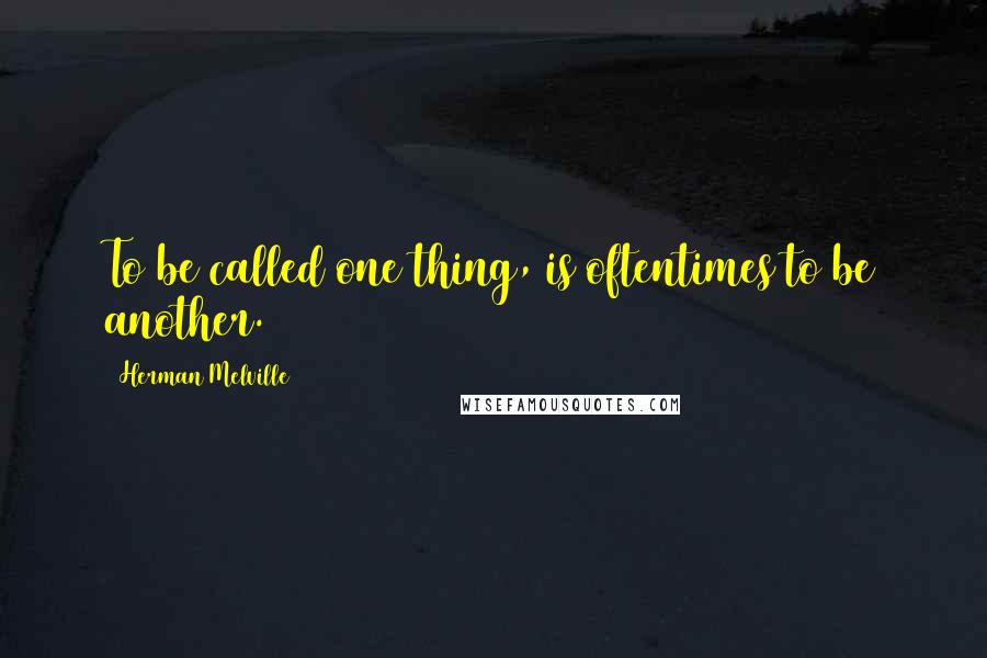 Herman Melville Quotes: To be called one thing, is oftentimes to be another.