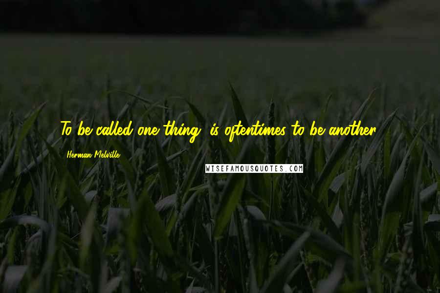 Herman Melville Quotes: To be called one thing, is oftentimes to be another.