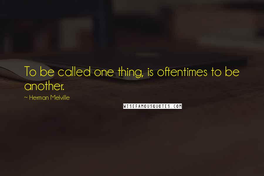 Herman Melville Quotes: To be called one thing, is oftentimes to be another.