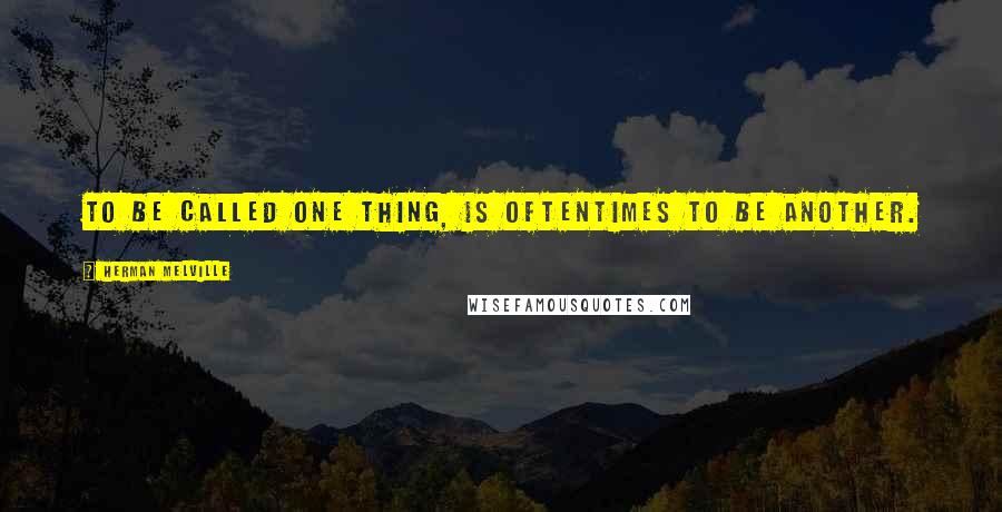 Herman Melville Quotes: To be called one thing, is oftentimes to be another.