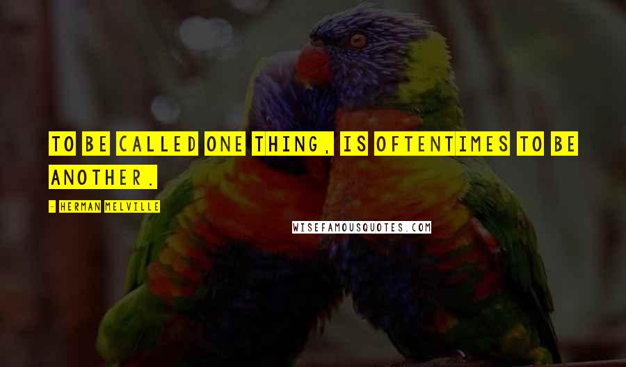 Herman Melville Quotes: To be called one thing, is oftentimes to be another.