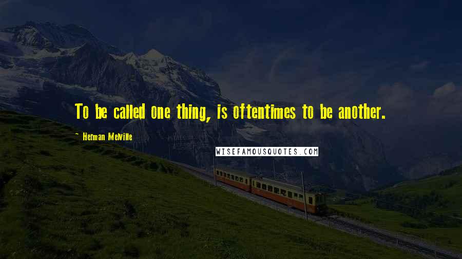 Herman Melville Quotes: To be called one thing, is oftentimes to be another.