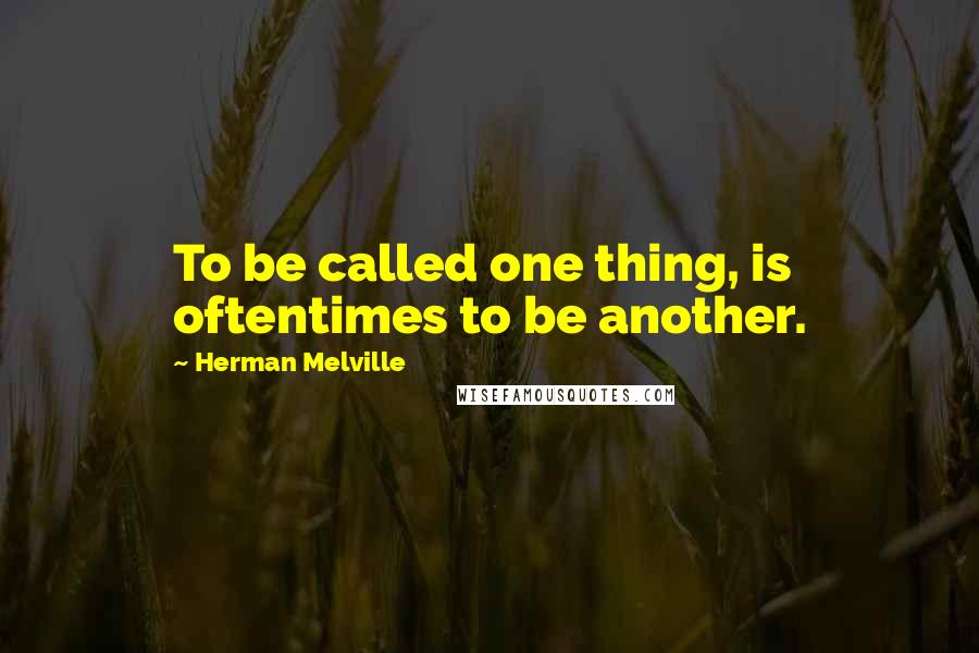 Herman Melville Quotes: To be called one thing, is oftentimes to be another.