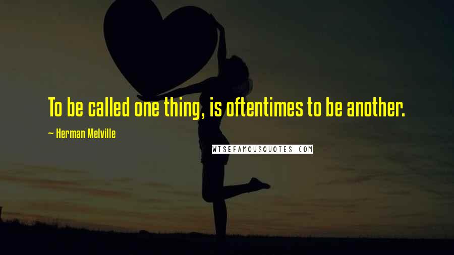 Herman Melville Quotes: To be called one thing, is oftentimes to be another.