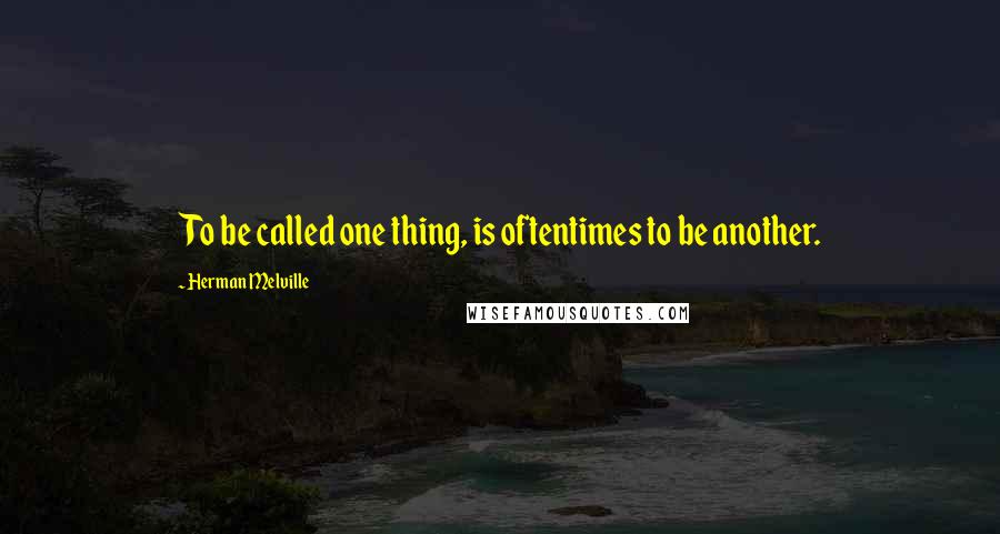 Herman Melville Quotes: To be called one thing, is oftentimes to be another.