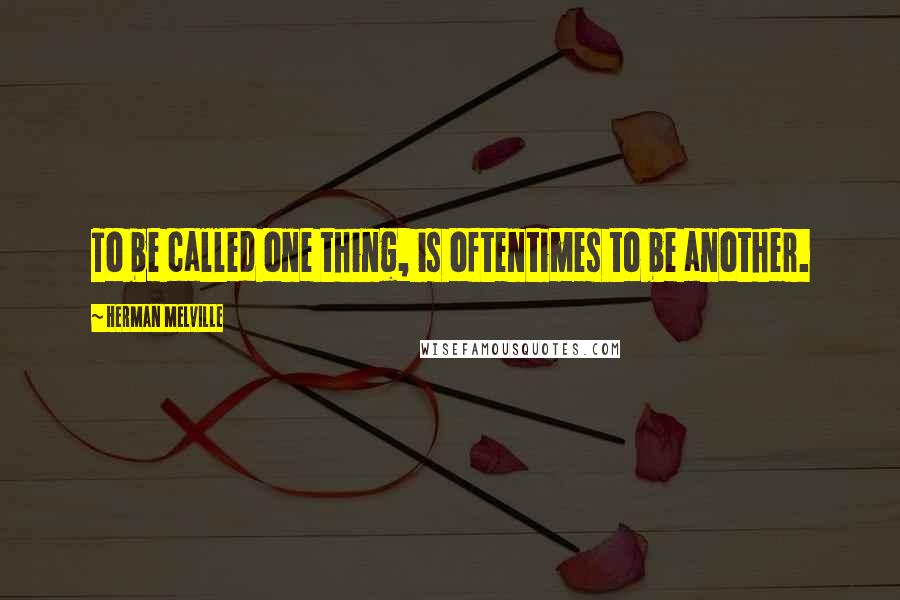 Herman Melville Quotes: To be called one thing, is oftentimes to be another.