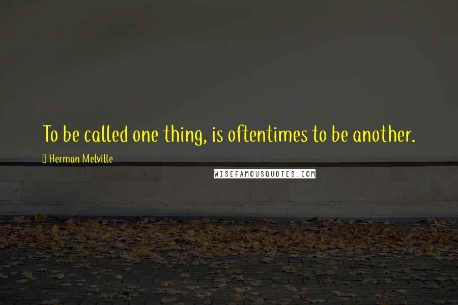 Herman Melville Quotes: To be called one thing, is oftentimes to be another.