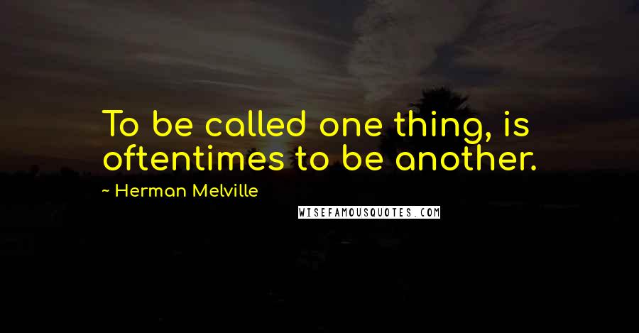 Herman Melville Quotes: To be called one thing, is oftentimes to be another.