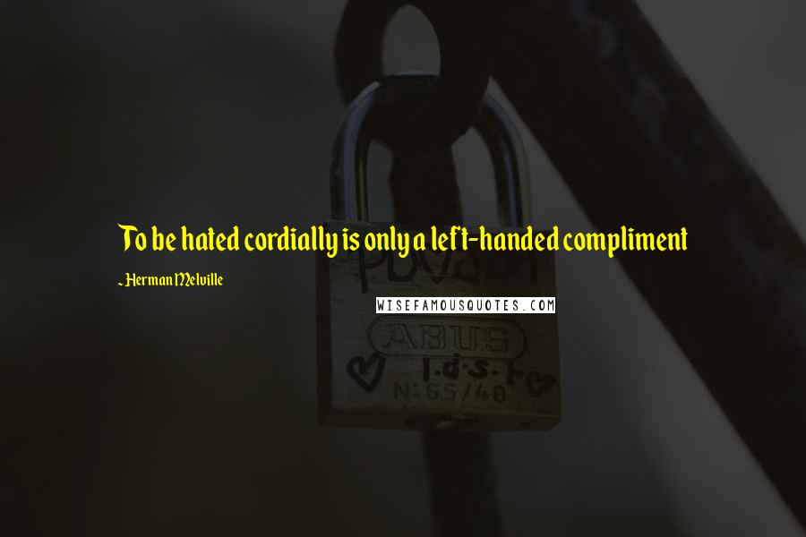 Herman Melville Quotes: To be hated cordially is only a left-handed compliment