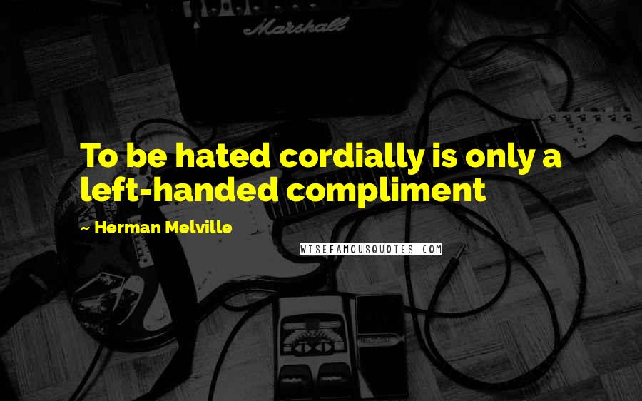 Herman Melville Quotes: To be hated cordially is only a left-handed compliment