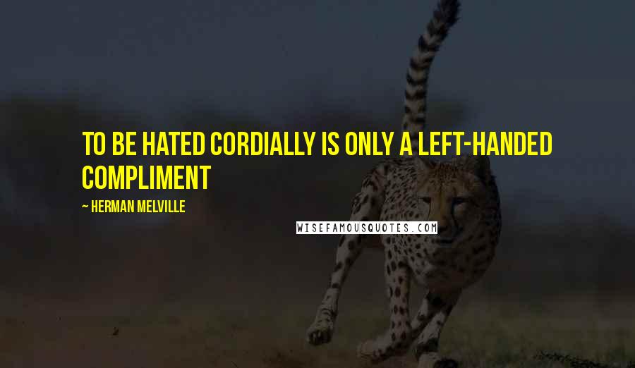 Herman Melville Quotes: To be hated cordially is only a left-handed compliment