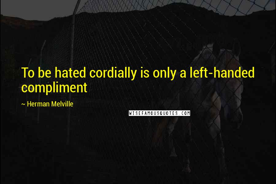 Herman Melville Quotes: To be hated cordially is only a left-handed compliment