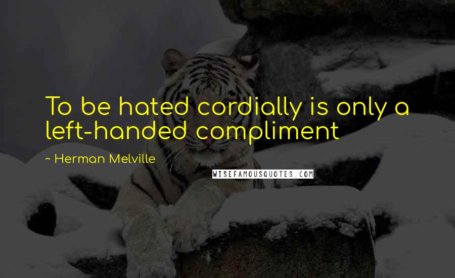 Herman Melville Quotes: To be hated cordially is only a left-handed compliment