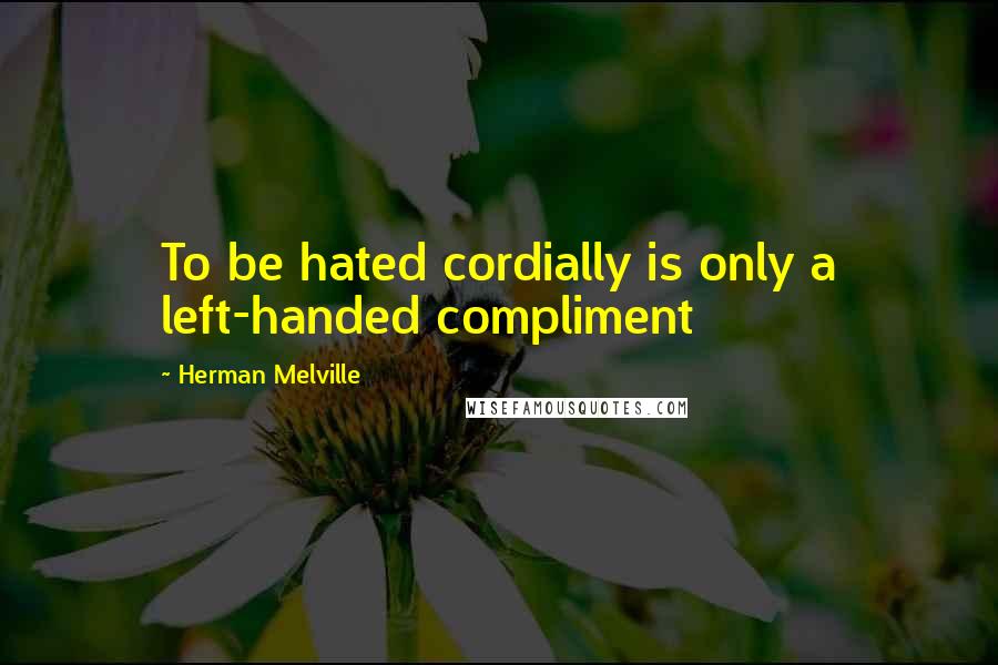 Herman Melville Quotes: To be hated cordially is only a left-handed compliment