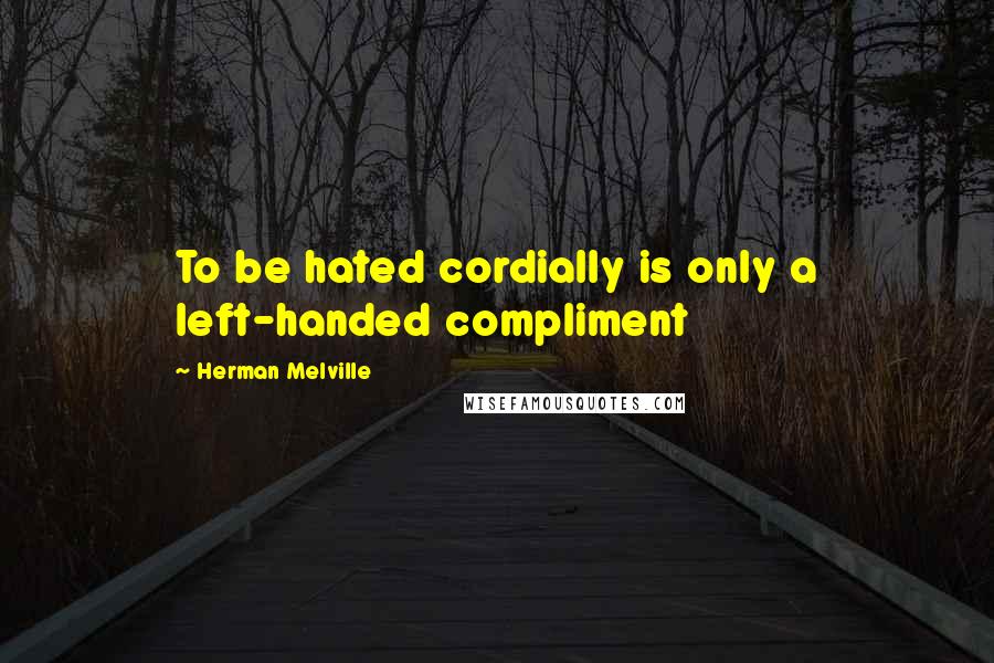 Herman Melville Quotes: To be hated cordially is only a left-handed compliment