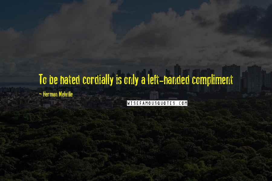 Herman Melville Quotes: To be hated cordially is only a left-handed compliment