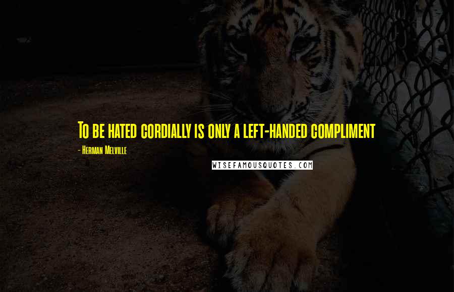 Herman Melville Quotes: To be hated cordially is only a left-handed compliment