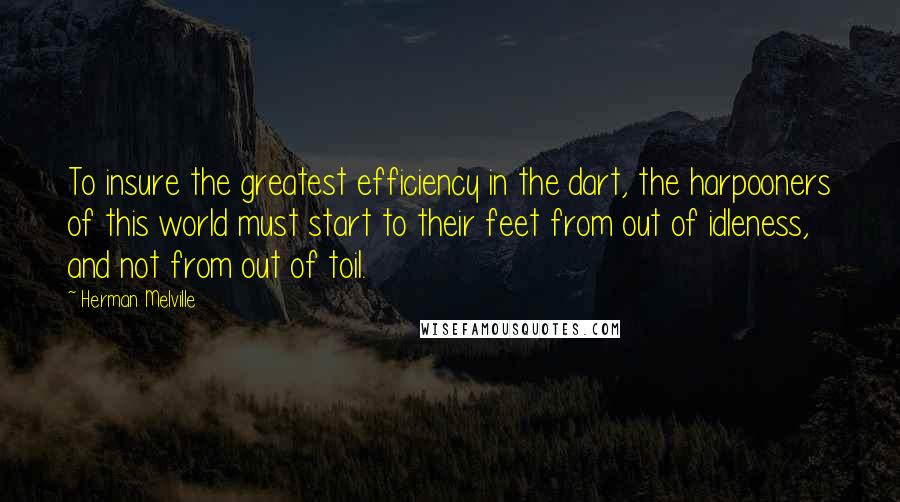 Herman Melville Quotes: To insure the greatest efficiency in the dart, the harpooners of this world must start to their feet from out of idleness, and not from out of toil.