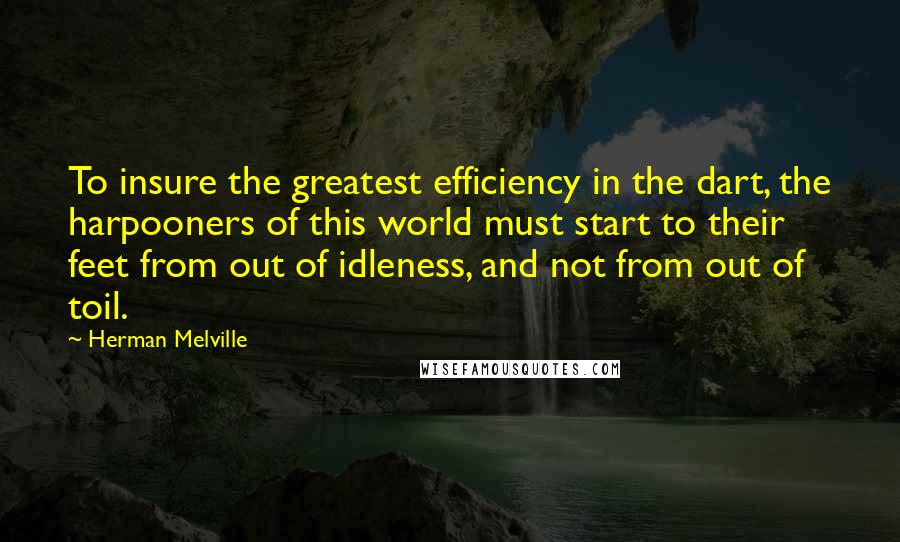 Herman Melville Quotes: To insure the greatest efficiency in the dart, the harpooners of this world must start to their feet from out of idleness, and not from out of toil.