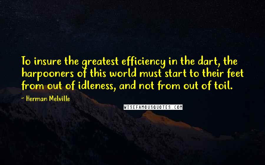 Herman Melville Quotes: To insure the greatest efficiency in the dart, the harpooners of this world must start to their feet from out of idleness, and not from out of toil.