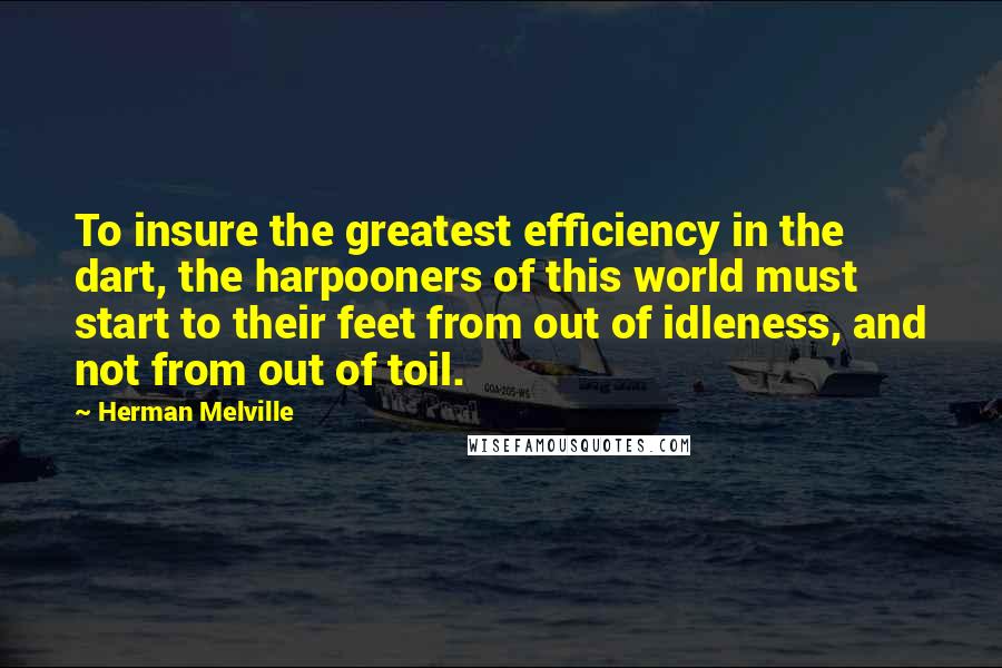 Herman Melville Quotes: To insure the greatest efficiency in the dart, the harpooners of this world must start to their feet from out of idleness, and not from out of toil.