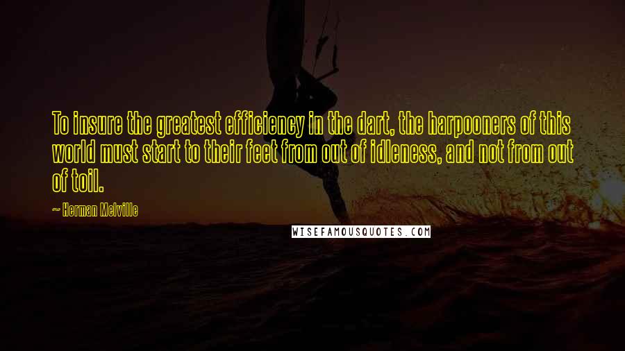 Herman Melville Quotes: To insure the greatest efficiency in the dart, the harpooners of this world must start to their feet from out of idleness, and not from out of toil.