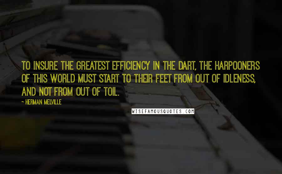 Herman Melville Quotes: To insure the greatest efficiency in the dart, the harpooners of this world must start to their feet from out of idleness, and not from out of toil.