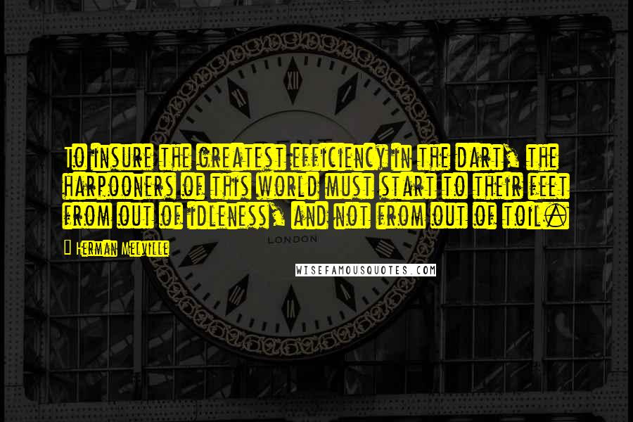 Herman Melville Quotes: To insure the greatest efficiency in the dart, the harpooners of this world must start to their feet from out of idleness, and not from out of toil.