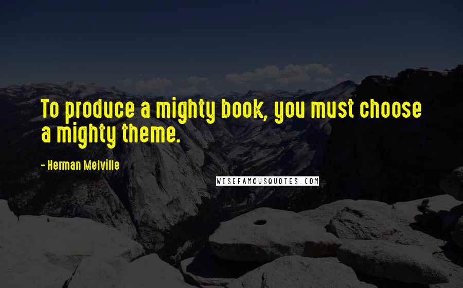 Herman Melville Quotes: To produce a mighty book, you must choose a mighty theme.