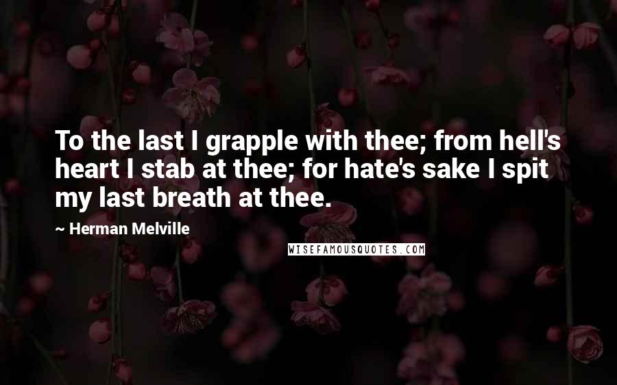 Herman Melville Quotes: To the last I grapple with thee; from hell's heart I stab at thee; for hate's sake I spit my last breath at thee.