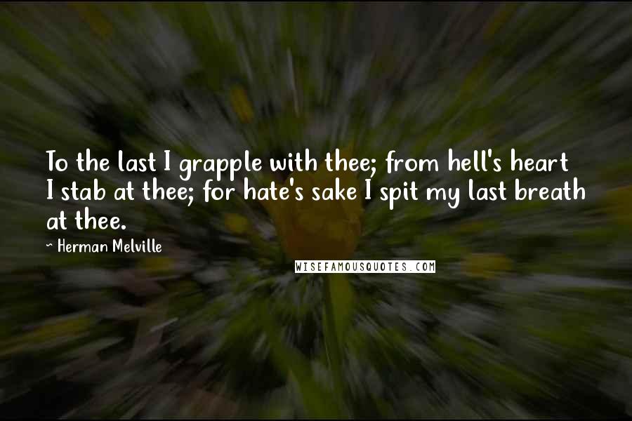 Herman Melville Quotes: To the last I grapple with thee; from hell's heart I stab at thee; for hate's sake I spit my last breath at thee.