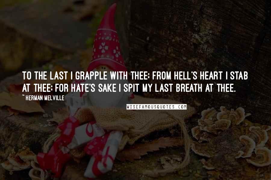 Herman Melville Quotes: To the last I grapple with thee; from hell's heart I stab at thee; for hate's sake I spit my last breath at thee.