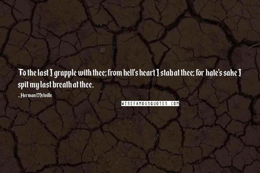 Herman Melville Quotes: To the last I grapple with thee; from hell's heart I stab at thee; for hate's sake I spit my last breath at thee.