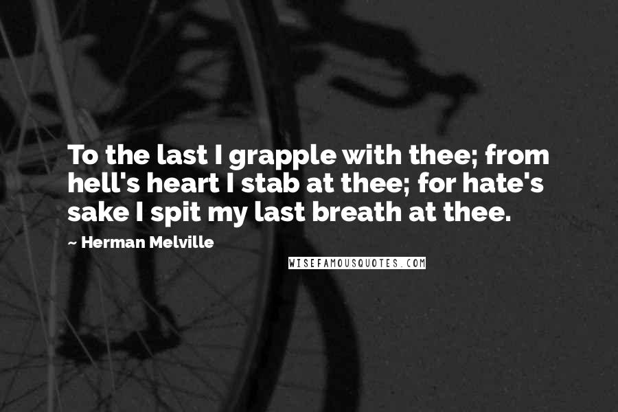 Herman Melville Quotes: To the last I grapple with thee; from hell's heart I stab at thee; for hate's sake I spit my last breath at thee.