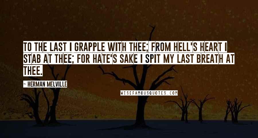 Herman Melville Quotes: To the last I grapple with thee; from hell's heart I stab at thee; for hate's sake I spit my last breath at thee.