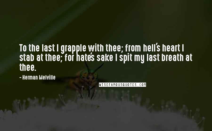Herman Melville Quotes: To the last I grapple with thee; from hell's heart I stab at thee; for hate's sake I spit my last breath at thee.