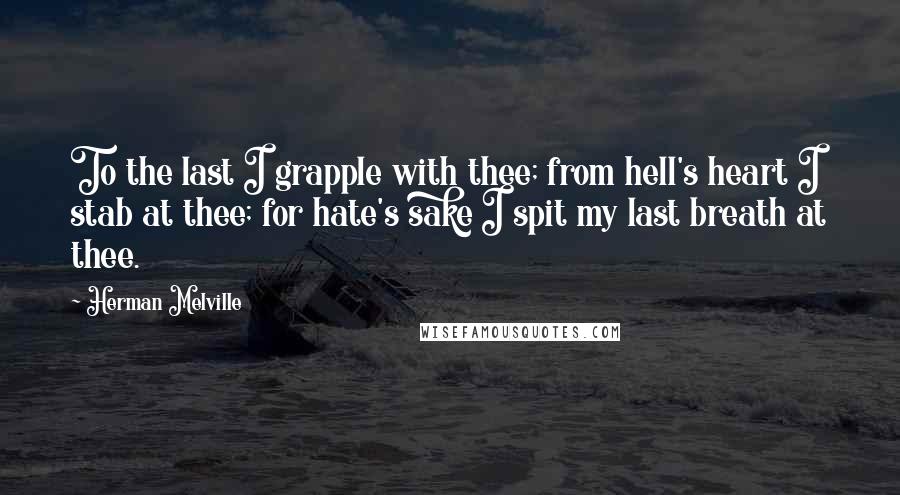 Herman Melville Quotes: To the last I grapple with thee; from hell's heart I stab at thee; for hate's sake I spit my last breath at thee.