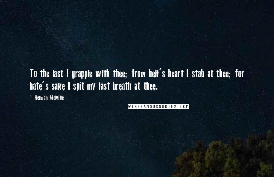 Herman Melville Quotes: To the last I grapple with thee; from hell's heart I stab at thee; for hate's sake I spit my last breath at thee.