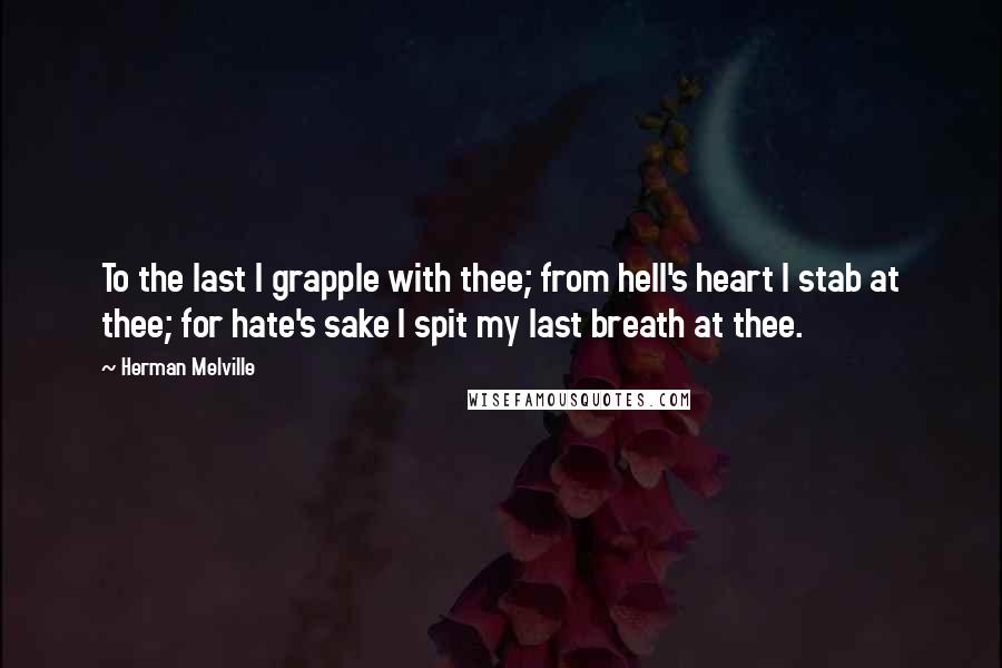 Herman Melville Quotes: To the last I grapple with thee; from hell's heart I stab at thee; for hate's sake I spit my last breath at thee.