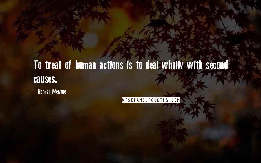 Herman Melville Quotes: To treat of human actions is to deal wholly with second causes.