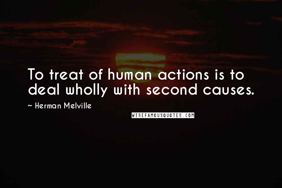 Herman Melville Quotes: To treat of human actions is to deal wholly with second causes.