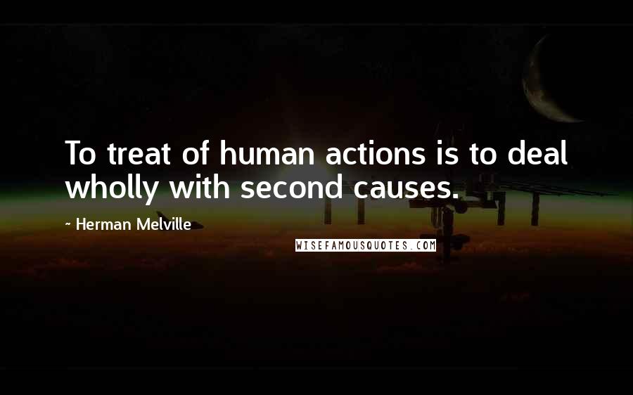 Herman Melville Quotes: To treat of human actions is to deal wholly with second causes.