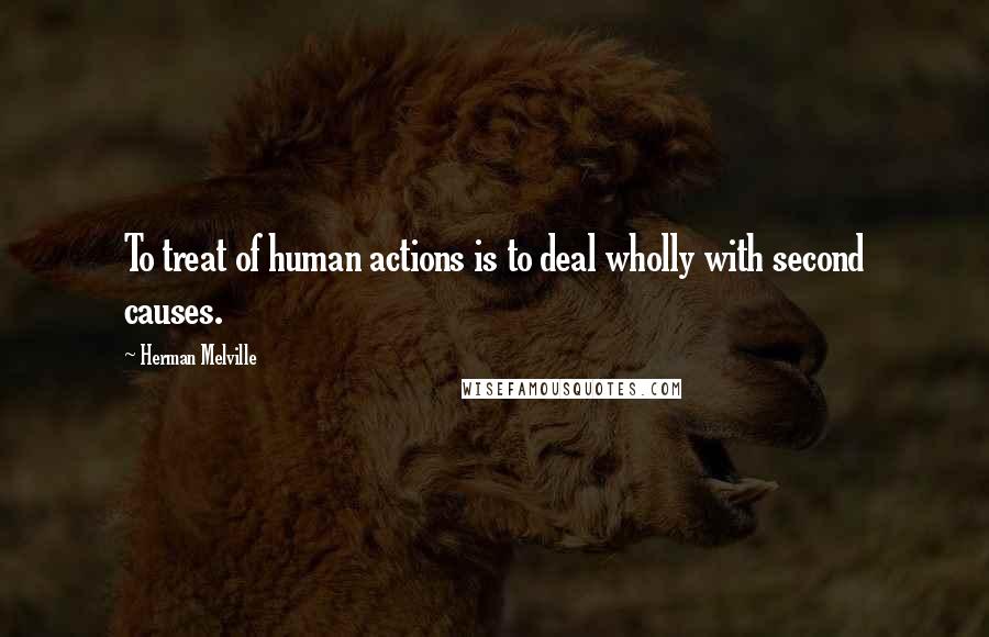 Herman Melville Quotes: To treat of human actions is to deal wholly with second causes.